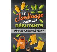 LE JARDINAGE POUR LES DÉBUTANTS: Un livre pour apprendre à jardiner facilement et cultiver son potager, à la campagne, en ville ou sur son balcon.