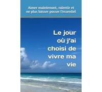 Le jour où j’ai choisi de vivre ma vie: Aimer maintenant, ralentir et ne plus laisser passer l’essentiel