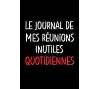 Le journal de mes réunions inutiles quotidiennes: Carnet de Notes ligné, Idée cadeau humoristique pour collègue de travail, anniversaire, Noel