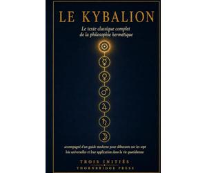 LE KYBALION: Le texte classique complet de la philosophie hermétique, accompagné d'un guide moderne pour débutants sur les sept lois universelles et leur application dans la vie quotidienne
