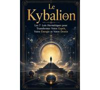 Le Kybalion: Les 7 Lois Hermétiques pour Transformer Votre Esprit, Votre Énergie et Votre Destin