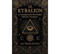 Le Kybalion : Les Enseignements Hermétiques Secrets d’Hermès Trismégiste Révélés par les Trois Initiés et Fondement des Lois Universelles du ... du Rythme, de la Cause et de l’Effet,