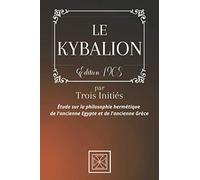 LE KYBALION: Par TROIS INITIÉS - Étude sur la Philosophie Hermétique de l'Ancienne Égypte & Grèce