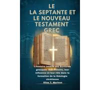 LE LA SEPTANTE ET LE NOUVEAU TESTAMENT GREC: L'histoire inédite des Écritures grecques : leur histoire, leur influence et leur rôle dans la formation de la théologie chrétienne