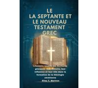 LE LA SEPTANTE ET LE NOUVEAU TESTAMENT GREC: L'histoire inédite des Écritures grecques : leur histoire, leur influence et leur rôle dans la formation de la théologie chrétienne