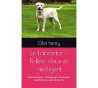 Le Labrador - Fidèle, doux et intelligent: Guide pratique + Témoignages émouvants, dont l’histoire vraie de Roucky (Les guides canins 2025 - Collection Henry Cilia)