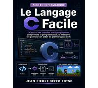 Le Langage C Facile: De zéro à tes premiers vrais programmes : comprendre la programmation, la mémoire, les pointeurs et créer tes premiers jeux en C (C & le Bas Niveau de Junior à Senior)