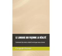 LE LANGAGE QUI FAÇONNE LA RÉALITÉ: Comment les mots créent la vie que nous vivons