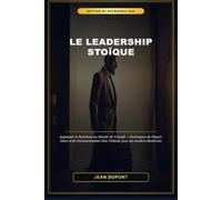 Le Leadership Stoïque : Appliquer le Stoïcisme au Monde du Travail: Techniques de Négociation et de Communication Non Violente pour les Leaders Modernes