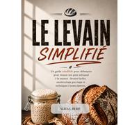 LE LEVAIN SIMPLIFIÉ: Un guide infaillible pour débutants pour réussir son pain artisanal à la maison : levains faciles, recettes étape par étape et techniques à toute épreuve.
