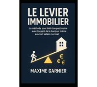 Le Levier Immobilier: La méthode pour bâtir ton patrimoine avec l’argent de la banque, même avec un salaire normal.