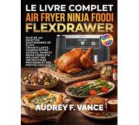LE LIVRE COMPLET AIR FRYER NINJA FOODI FLEXDRAWER: Plus de 150 recettes quotidiennes de plats croustillants, viandes rôties, gâteaux, pains et repas ... instructions pratiques et des photos couleur