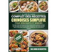 LE LIVRE DE CUISINE COMPLET DES RECETTES CHINOISES SIMPLIFIÉ POUR DÉBUTANTS ET SENIORS: Des plats chinois authentiques et riches en saveurs faciles à ... des bols de riz, des nouilles, des plats