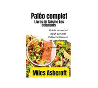 Le livre de cuisine Paléo complet pour les débutants: Guide essentiel pour cuisiner Paléo facilement et transformer votre alimentation