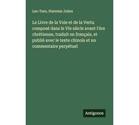 Le Livre de la Voie et de la Vertu composé dans le VIe siècle avant l'ère chrétienne, traduit en français, et publié avec le texte chinois et un commentaire perpétuel