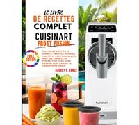 LE LIVRE DE RECETTES COMPLET CUISINART FROST FUSION: Plus de 100 recettes de sorbets, granités, slushies, frappés et cocktails glacés, avec des ... d'expert pour choisir la consistance idéale