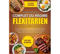 LE LIVRE DE RECETTES COMPLET DU RÉGIME FLEXITARIEN POUR DÉBUTANTS: Recettes équilibrées, axées sur les plantes, et plans de repas intelligents pour ... la perte de poids et augmenter l’énergie - un