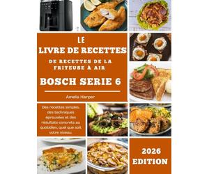 LE LIVRE DE RECETTES DE LA FRITEUSE À AIR BOSCH SÉRIE 6: Des recettes simples, des techniques éprouvées et des résultats concrets au quotidien, quel que soit votre niveau.