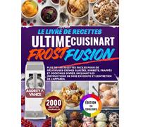 LE LIVRE DE RECETTES ULTIME CUISINART FROST FUSION: Plus de 100 recettes faciles pour de délicieuses crèmes glacées, sorbets, frappés et cocktails ... de mise en route et l'entretien de l'appareil