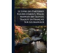 Le Livre des Parterres Fleuris d’Abou’l-Walid Merwan ibn Djanah, Traduit en Français Sur Les Manuscr