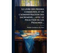 Le livre des prieres communes, et de l'administration des sacremens, ... avec le pseautier ou les Pseaumes ...