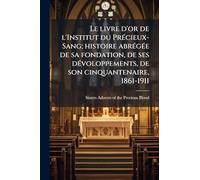 Le livre d'or de l'Institut du PrÃ(c)cieux-Sang; histoire abrÃ(c)gÃ(c)e de sa fondation, de ses dÃ(c)voloppements, de son cinquantenaire, 1861-1911
