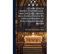 Le livre d'or de l'Institut du PrÃ(c)cieux-Sang; histoire abrÃ(c)gÃ(c)e de sa fondation, de ses dÃ(c)voloppements, de son cinquantenaire, 1861-1911