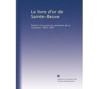 Le livre d'or de Sainte-Beuve: Publié à l'occasion du centenaire de sa naissance. 1804-1904