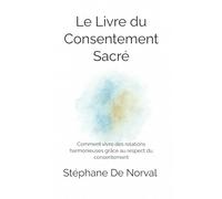 Le Livre du Consentement Sacré: Comment vivre des relations harmonieuses grâce au respect du consentement