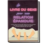 Le Livre du Sexe pour une Relation Épanouie : Comment Déployer Votre Sexualité, Atteindre de Nouveaux Sommets dans Votre Vie Amoureuse et Apporter ... de Passion et d’Attraction dans Votre Couple