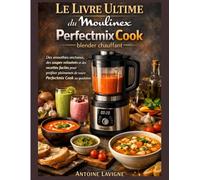 Le Livre Ultime du Moulinex Perfectmix Cook blender chauffant: Des smoothies onctueux, des soupes veloutées et des recettes faciles pour profiter pleinement de votre Perfectmix Cook au quotidien
