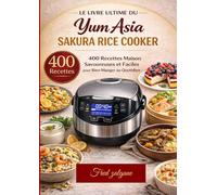 Le Livre Ultime du Yum Asia Sakura Rice Cooker 400 Recettes Maison Savoureuses et Faciles pour Bien Manger au Quotidien