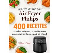 Le Livre Ultime pour Air Fryer Philips: 400 Recettes rapides, saines et croustillantes pour sublimer la cuisson à air chaud