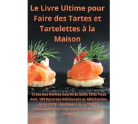 Le Livre Ultime pour Faire des Tartes et Tartelettes à la Maison Créez des Délices Sucrés et Salés Chez Vous