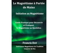 Le Magnétisme à portée de Mains, Initiation au Magnétisme,Francis Dot Guérisseur Magnétiseur de Tradition et Coupeur de Feu: Guide Pratique pour Découvrir et Pratiquer le Magnétisme au Quotidien.
