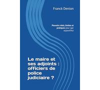 Le maire et ses adjoints : officiers de police judiciaire ?: Pouvoirs réels, limites et pratiques pour agir aujourd’hui