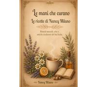Le mani che curano: Le ricette di Nancy Milano Rimedi naturali ,erbe e ricette antiche del Sud Italia