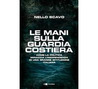 Le mani sulla Guardia costiera. Come la politica minaccia l'indipendenza di una grande istituzione italiana (Principioattivo)
