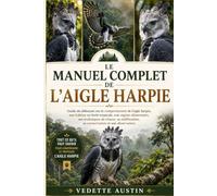 LE MANUEL COMPLET DE L'AIGLE HARPIE: Guide du débutant sur le comportement de l'aigle harpie, son habitat en forêt tropicale, son régime alimentaire, ... sa conservation et son observation