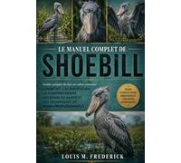 LE MANUEL COMPLET DE SHOEBILL: Guide complet du bec-en-sabot couvrant l'habitat, l'alimentation, le comportement, les soins de santé et les techniques de soins professionnels
