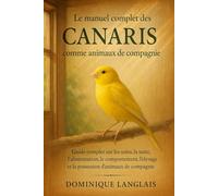 Le manuel complet des canaris comme animaux de compagnie: Guide complet sur les soins, la santé, l'alimentation, le comportement, l'élevage et la possession d'animaux de compagnie