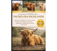LE MANUEL COMPLET DES VACHES DES HIGHLANDS: Tout ce que vous devez savoir sur les vaches : comportement, biologie, manipulation, alimentation et gestion pour un élevage bovin réussi.
