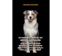 Le Manuel Complet du Berger Australien: Un Guide Pratique pour Éduquer, Élever et Prendre Soin d’un Compagnon Familial Intelligent et Énergique