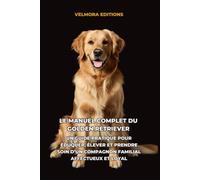 Le Manuel Complet du Golden Retriever: Un Guide Pratique pour Éduquer, Élever et Prendre Soin d’un Compagnon Familial Affectueux et Loyal