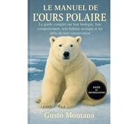 LE MANUEL DE L’OURS POLAIRE: Le guide complet sur leur biologie, leur comportement, leur habitat arctique et les défis de leur conservation
