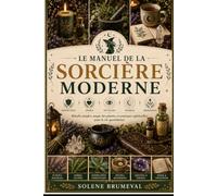 LE MANUEL DE LA SORCIÈRE MODERNE: Rituels simples, magie des plantes et pratiques spirituelles pour la vie quotidienne