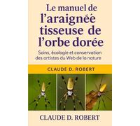 LE MANUEL DE L'ARAIGNÉE TISSEUSE DE L'ORBE DORÉE: Soins, écologie et conservation des artistes du Web de la nature