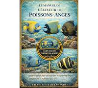 LE MANUEL DE L'ÉLEVEUR DE POISSONS-ANGES: Guide complet pour prendre soin des poissons-anges, comprendre et maîtriser leur art