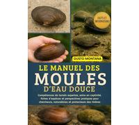 LE MANUEL DES MOULES D’EAU DOUCE: Compétences de terrain expertes, soins en captivité, fiches d’espèces et perspectives pratiques pour chercheurs, naturalistes et protecteurs des rivières