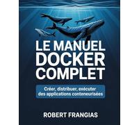 Le Manuel Docker Complet: Créer, Distribuer, Exécuter des Applications Conteneurisées